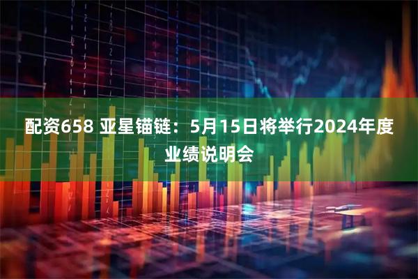 配资658 亚星锚链：5月15日将举行2024年度业绩说明会