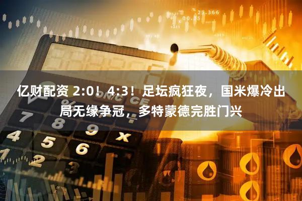 亿财配资 2:0!4:3!足坛疯狂夜,国米爆冷出局无缘争冠,多特蒙德完胜门兴
