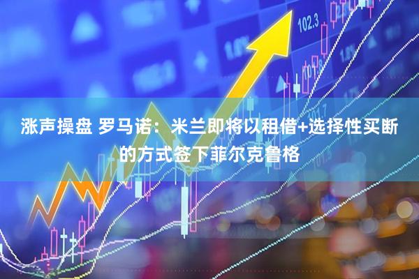 涨声操盘 罗马诺：米兰即将以租借+选择性买断的方式签下菲尔克鲁格