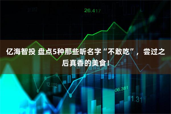 亿海智投 盘点5种那些听名字“不敢吃”，尝过之后真香的美食！