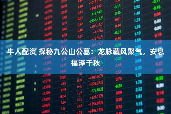 牛人配资 探秘九公山公墓：龙脉藏风聚气，安息福泽千秋