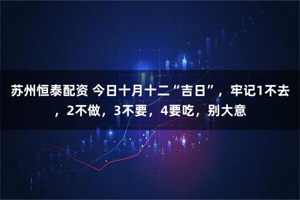 苏州恒泰配资 今日十月十二“吉日”，牢记1不去，2不做，3不要，4要吃，别大意
