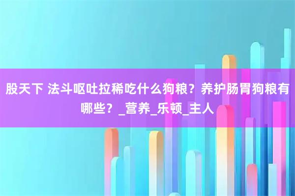 股天下 法斗呕吐拉稀吃什么狗粮?养护肠胃狗粮有哪些?_营养_乐顿_主人