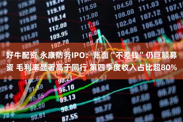 好牛配资 永康防务IPO：账面“不差钱”仍巨额募资 毛利率显著高于同行 第四季度收入占比超80%