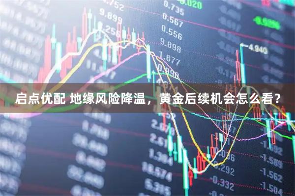 启点优配 地缘风险降温，黄金后续机会怎么看？