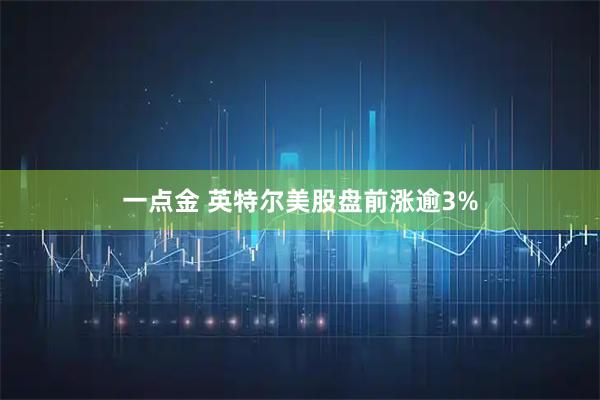 一点金 英特尔美股盘前涨逾3%