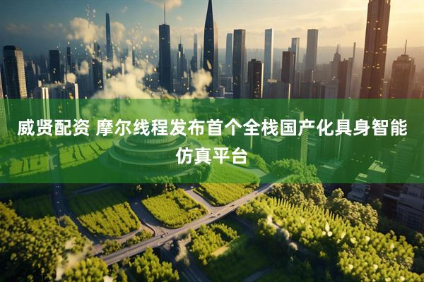 威贤配资 摩尔线程发布首个全栈国产化具身智能仿真平台