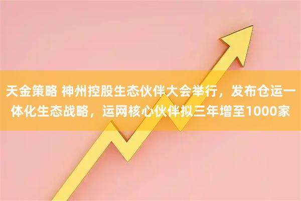 天金策略 神州控股生态伙伴大会举行，发布仓运一体化生态战略，运网核心伙伴拟三年增至1000家